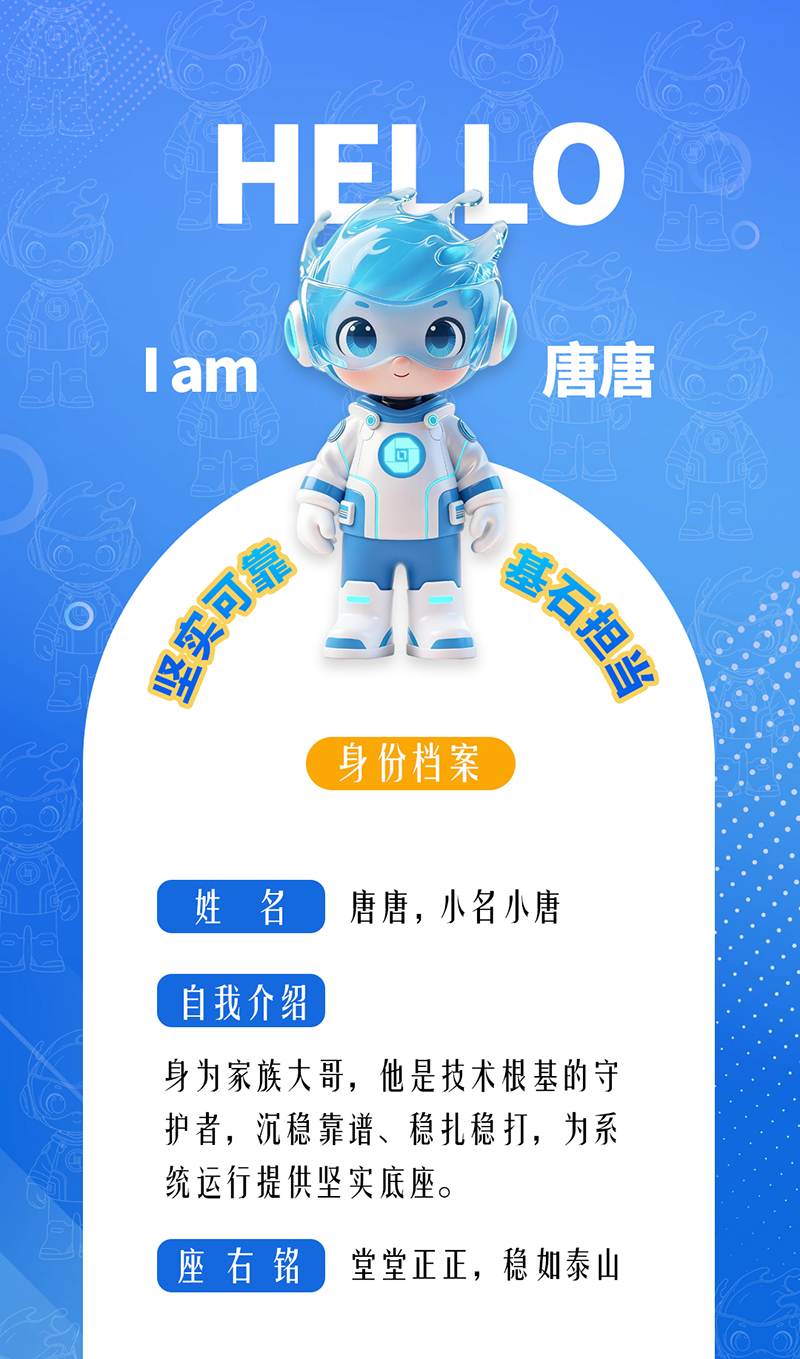 唐唐——堅實可靠 · 基石擔當 身為家族大哥，他是技術根基的守護者，沉穩靠譜、穩扎穩打，為系統運行提供堅實底座。 座右銘：堂堂正正，穩如泰山