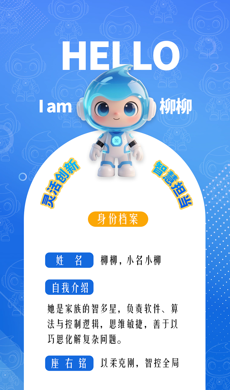 柳柳：靈活創新 · 智慧擔當	 她是家族的智多星，負責軟件、算法與控制邏輯，思維敏捷，善于以巧思化解復雜問題。 座右銘：以柔克剛，智控全局。